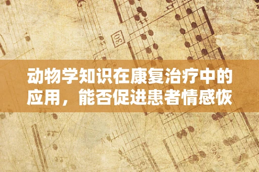 动物学知识在康复治疗中的应用，能否促进患者情感恢复？