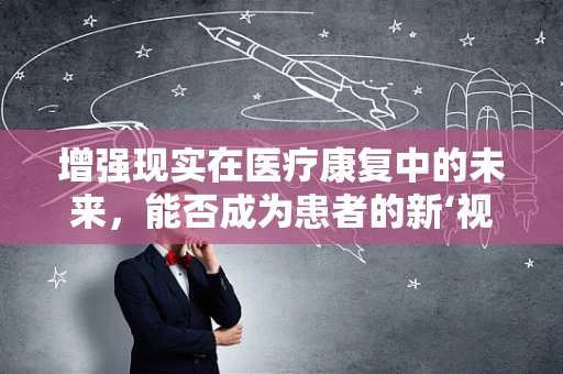 增强现实在医疗康复中的未来，能否成为患者的新‘视’界？