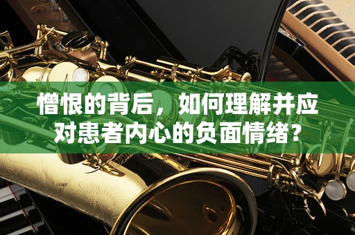 憎恨的背后，如何理解并应对患者内心的负面情绪？
