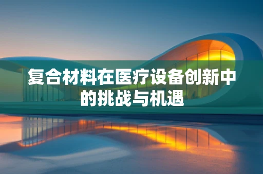 复合材料在医疗设备创新中的挑战与机遇