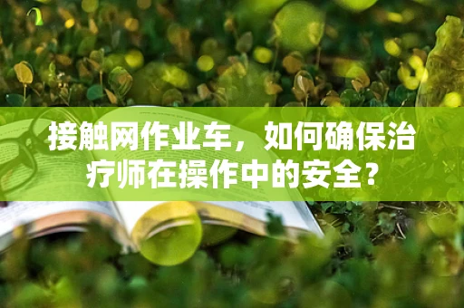 接触网作业车，如何确保治疗师在操作中的安全？