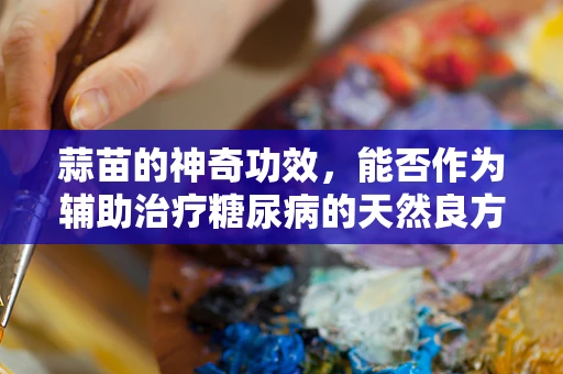 蒜苗的神奇功效，能否作为辅助治疗糖尿病的天然良方？