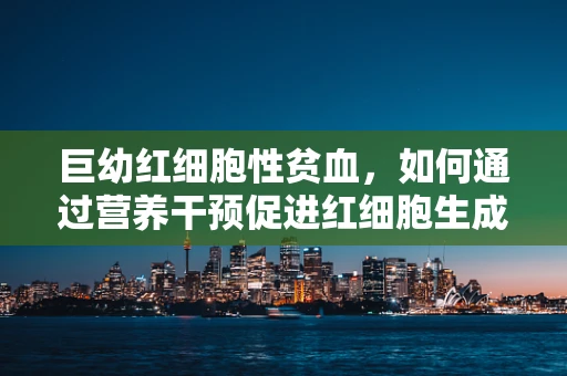 巨幼红细胞性贫血，如何通过营养干预促进红细胞生成？