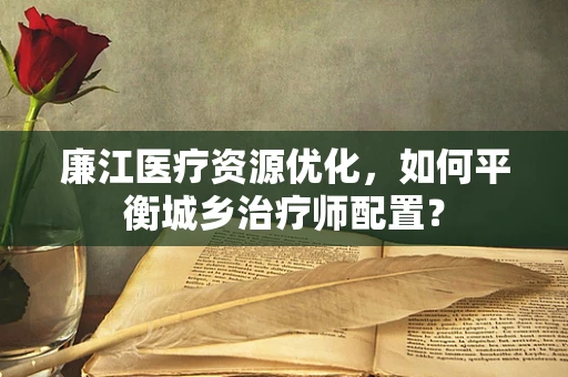 廉江医疗资源优化，如何平衡城乡治疗师配置？