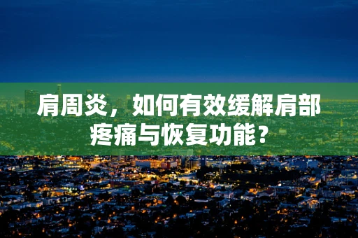 肩周炎，如何有效缓解肩部疼痛与恢复功能？