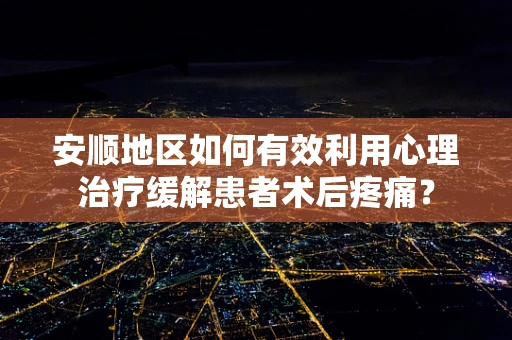 安顺地区如何有效利用心理治疗缓解患者术后疼痛？