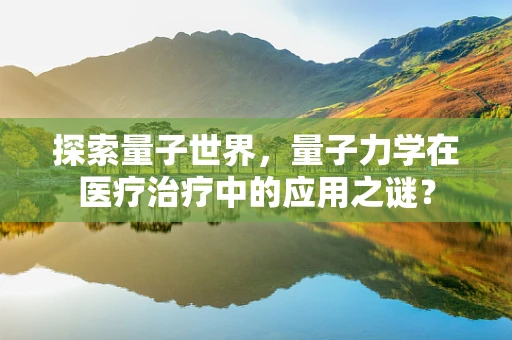 探索量子世界，量子力学在医疗治疗中的应用之谜？