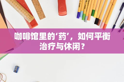 咖啡馆里的‘药’，如何平衡治疗与休闲？