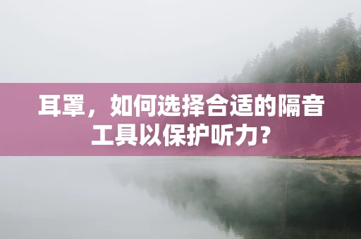 耳罩，如何选择合适的隔音工具以保护听力？