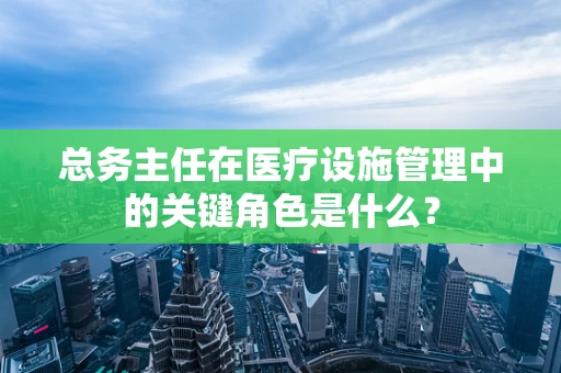 总务主任在医疗设施管理中的关键角色是什么？