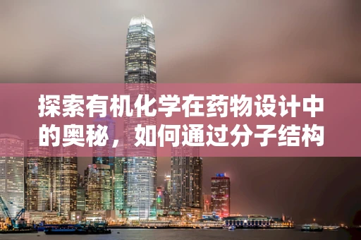 探索有机化学在药物设计中的奥秘，如何通过分子结构优化提升药物疗效？