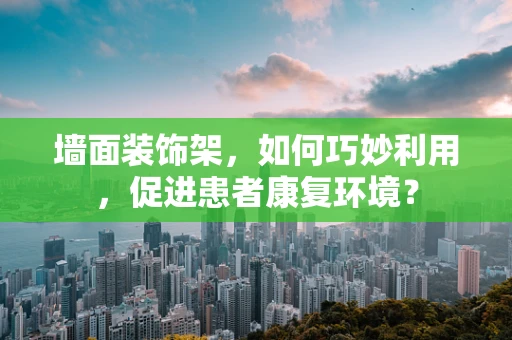 墙面装饰架，如何巧妙利用，促进患者康复环境？