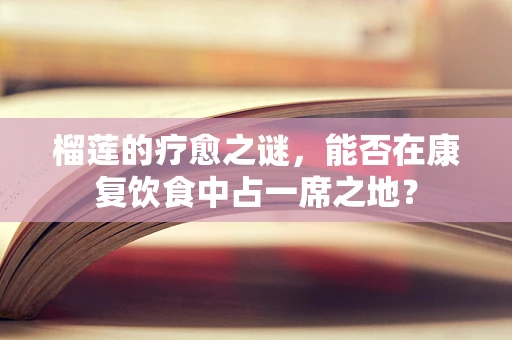 榴莲的疗愈之谜，能否在康复饮食中占一席之地？