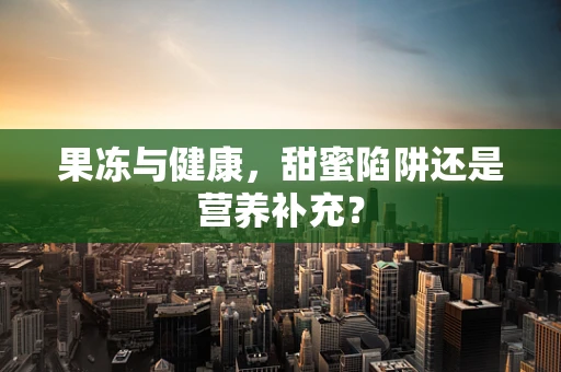 果冻与健康，甜蜜陷阱还是营养补充？