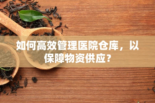 如何高效管理医院仓库，以保障物资供应？