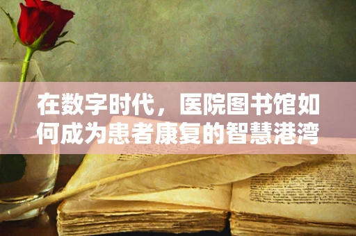 在数字时代，医院图书馆如何成为患者康复的智慧港湾？