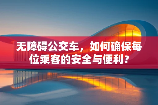 无障碍公交车，如何确保每位乘客的安全与便利？