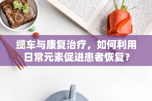 缆车与康复治疗，如何利用日常元素促进患者恢复？