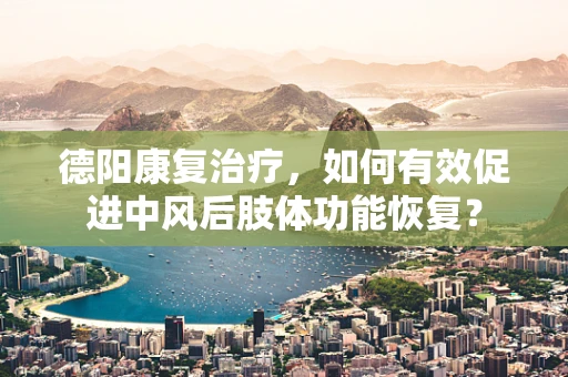 德阳康复治疗，如何有效促进中风后肢体功能恢复？