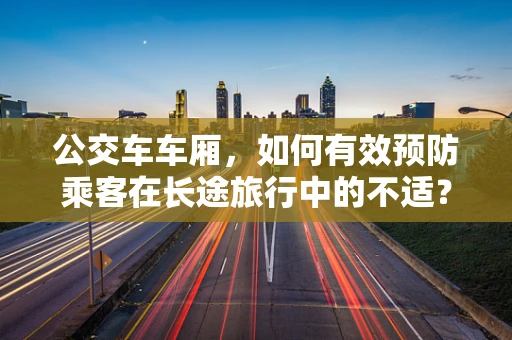 公交车车厢，如何有效预防乘客在长途旅行中的不适？