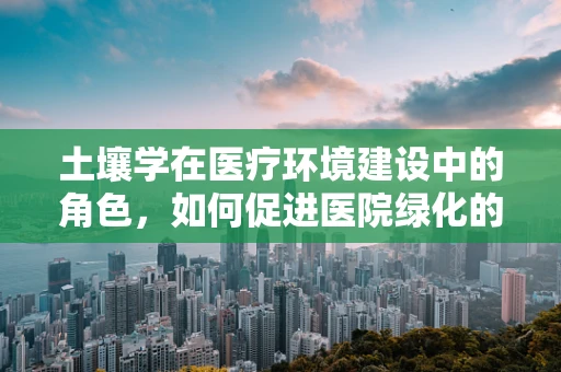 土壤学在医疗环境建设中的角色，如何促进医院绿化的健康与安全？