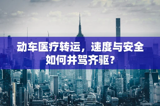 动车医疗转运，速度与安全如何并驾齐驱？