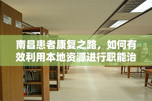 南昌患者康复之路，如何有效利用本地资源进行职能治疗？