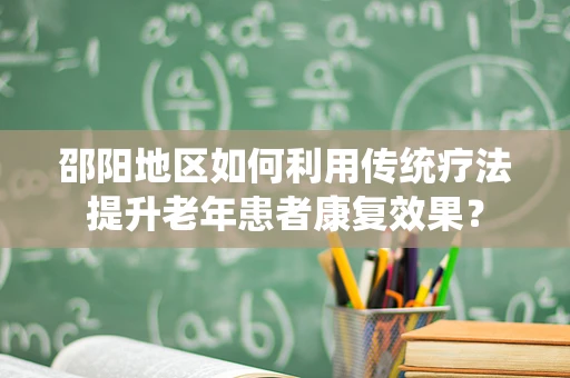 邵阳地区如何利用传统疗法提升老年患者康复效果？