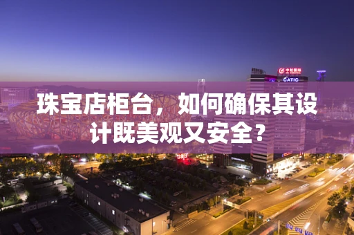 珠宝店柜台，如何确保其设计既美观又安全？