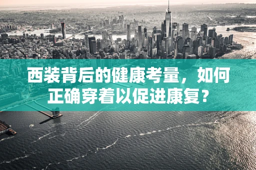 西装背后的健康考量，如何正确穿着以促进康复？