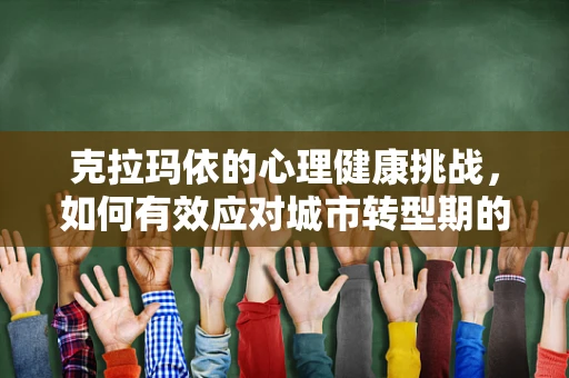 克拉玛依的心理健康挑战，如何有效应对城市转型期的心理适应问题？