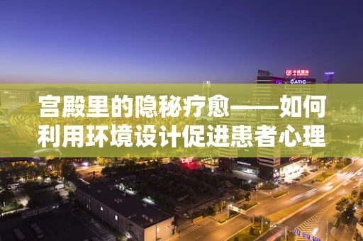 宫殿里的隐秘疗愈——如何利用环境设计促进患者心理康复？