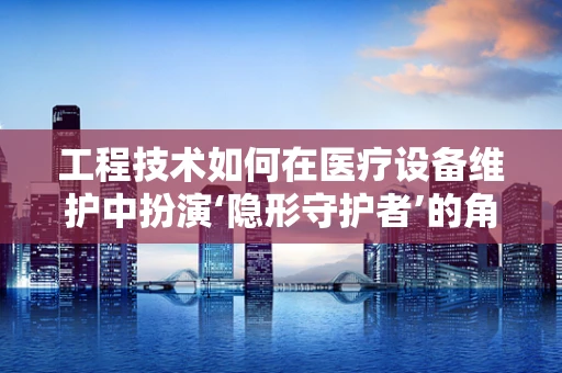工程技术如何在医疗设备维护中扮演‘隐形守护者’的角色？