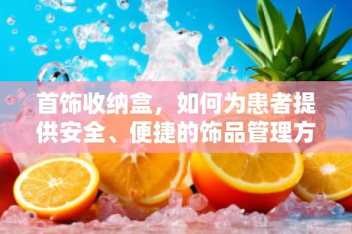 首饰收纳盒，如何为患者提供安全、便捷的饰品管理方案？