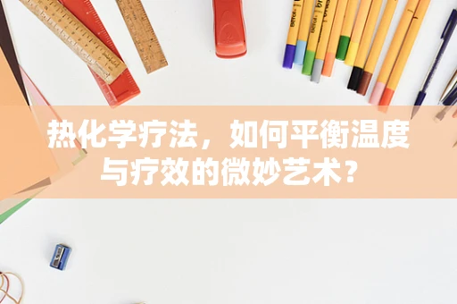 热化学疗法，如何平衡温度与疗效的微妙艺术？