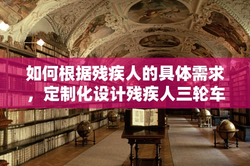 如何根据残疾人的具体需求，定制化设计残疾人三轮车？