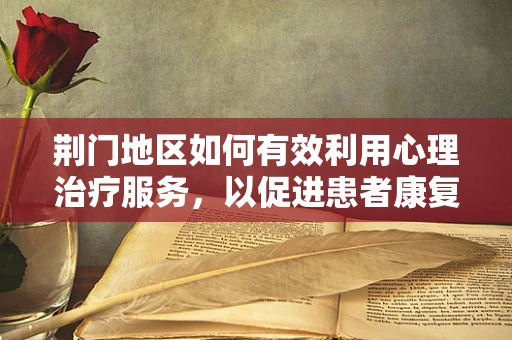 荆门地区如何有效利用心理治疗服务，以促进患者康复？