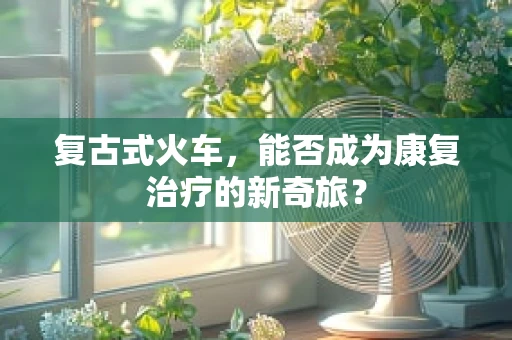 复古式火车，能否成为康复治疗的新奇旅？