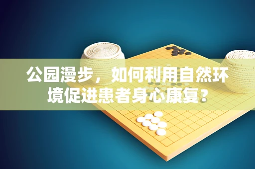 公园漫步，如何利用自然环境促进患者身心康复？
