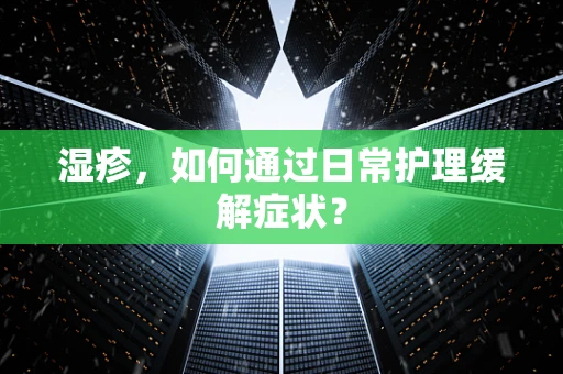 湿疹，如何通过日常护理缓解症状？