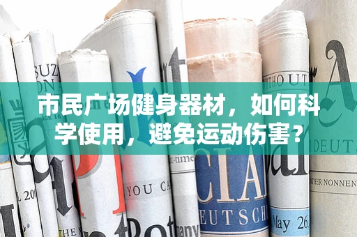 市民广场健身器材，如何科学使用，避免运动伤害？