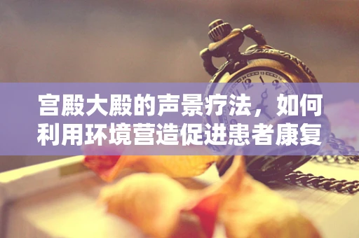宫殿大殿的声景疗法，如何利用环境营造促进患者康复？