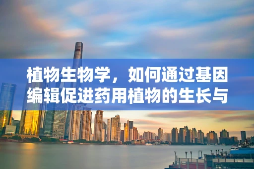 植物生物学，如何通过基因编辑促进药用植物的生长与抗病性？