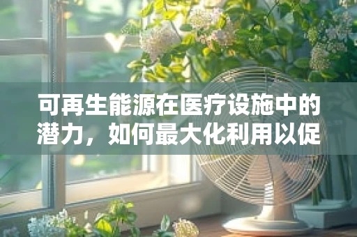 可再生能源在医疗设施中的潜力，如何最大化利用以促进绿色医疗？