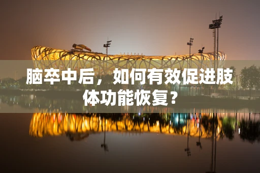 脑卒中后，如何有效促进肢体功能恢复？