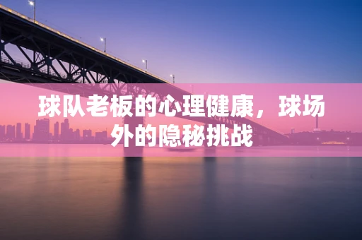球队老板的心理健康，球场外的隐秘挑战