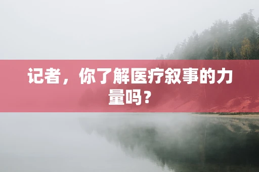 记者，你了解医疗叙事的力量吗？