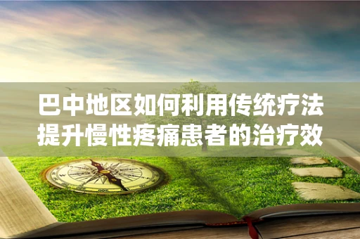 巴中地区如何利用传统疗法提升慢性疼痛患者的治疗效果？