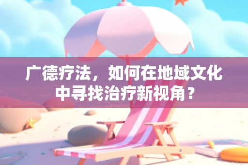 广德疗法，如何在地域文化中寻找治疗新视角？