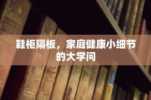 鞋柜隔板，家庭健康小细节的大学问